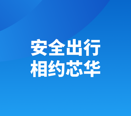 每逢佳节倍思亲、交通安全挂心头 ——安全警钟长鸣：用“爱”守护每一位芯华家人